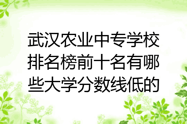 武汉农业中专学校排名榜前十名有哪些大学分数线低的