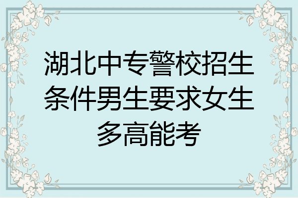 湖北中专警校招生条件男生要求女生多高能考