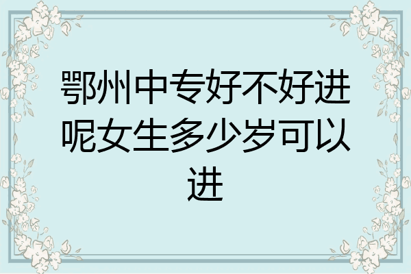 鄂州中专好不好进呢女生多少岁可以进