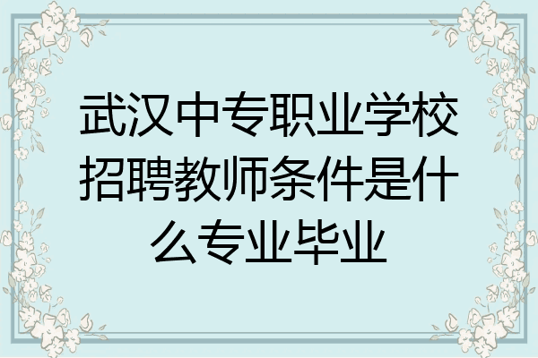 武汉中专职业学校招聘教师条件是什么专业毕业
