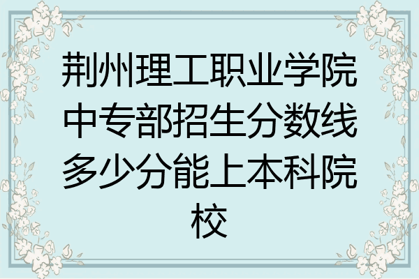 荆州理工职业学院中专部招生分数线多少分能上本科院校