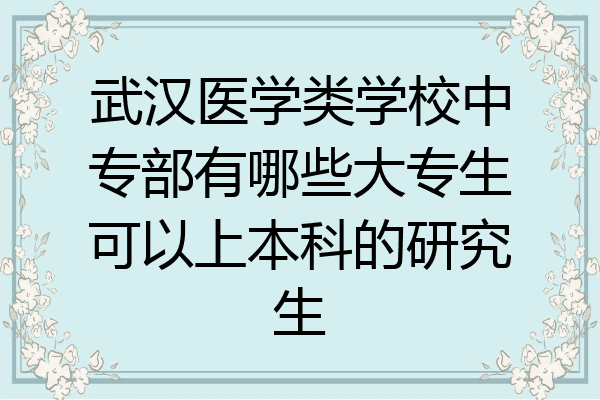 武汉医学类学校中专部有哪些大专生可以上本科的研究生