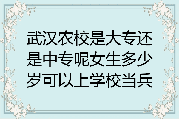 武汉农校是大专还是中专呢女生多少岁可以上学校当兵
