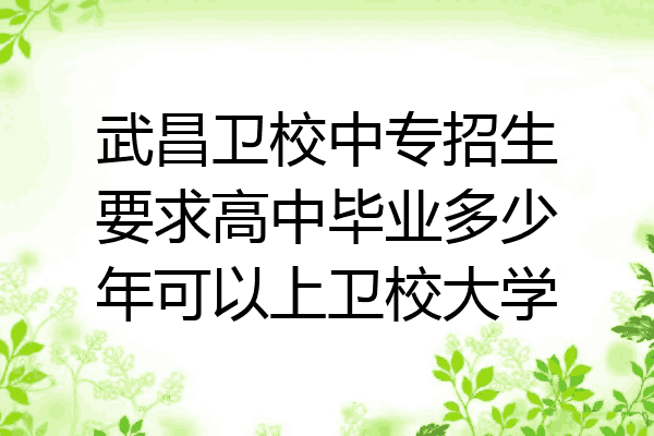 武昌卫校中专招生要求高中毕业多少年可以上卫校大学