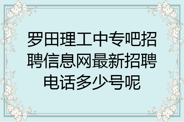 罗田理工中专吧招聘信息网最新招聘电话多少号呢