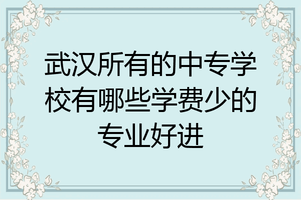 武汉所有的中专学校有哪些学费少的专业好进
