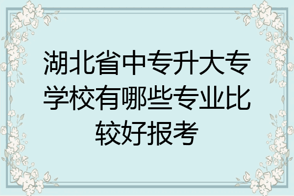 湖北省中专升大专学校有哪些专业比较好报考