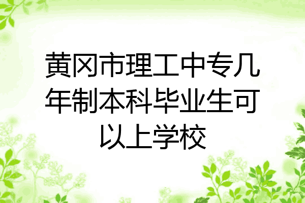 黄冈市理工中专几年制本科毕业生可以上学校