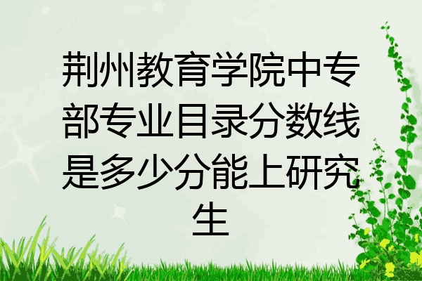 荆州教育学院中专部专业目录分数线是多少分能上研究生