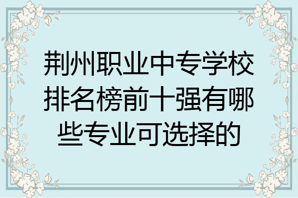 荆州职业中专学校排名榜前十强有哪些专业可选择的