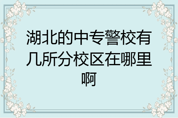 湖北的中专警校有几所分校区在哪里啊