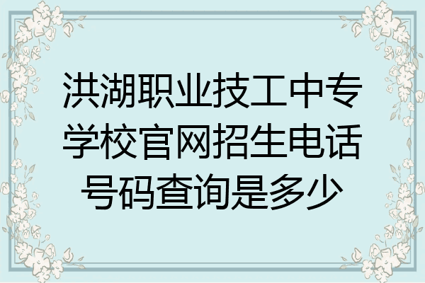洪湖职业技工中专学校官网招生电话号码查询是多少