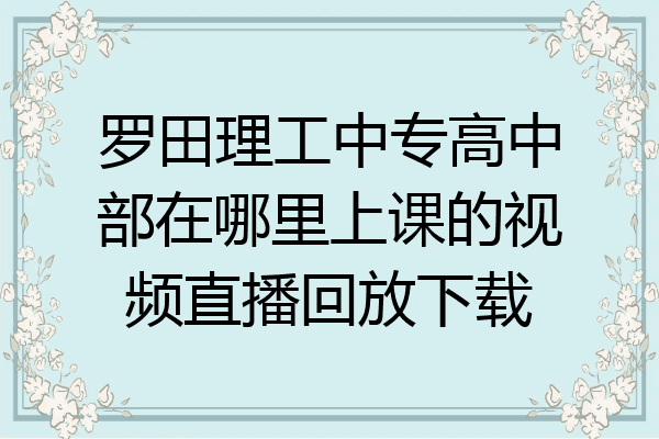 罗田理工中专高中部在哪里上课的视频直播回放下载