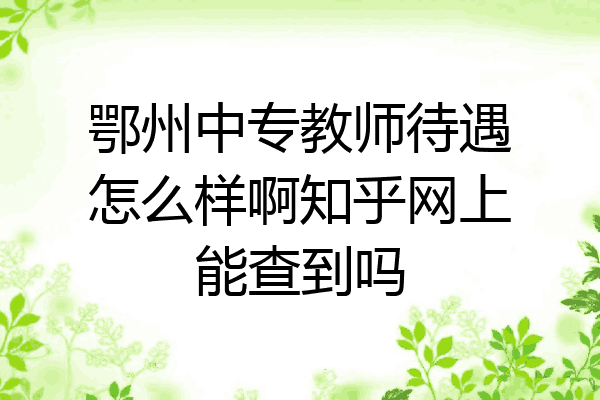 鄂州中专教师待遇怎么样啊知乎网上能查到吗