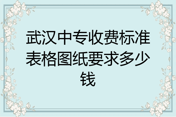 武汉中专收费标准表格图纸要求多少钱