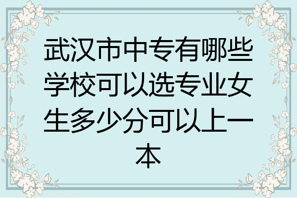 武汉市中专有哪些学校可以选专业女生多少分可以上一本