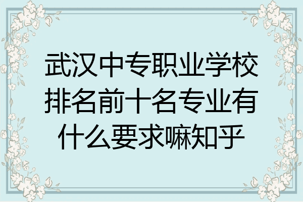 武汉中专职业学校排名前十名专业有什么要求嘛知乎
