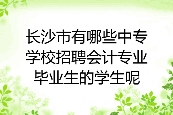 长沙市有哪些中专学校招聘会计专业毕业生的学生呢