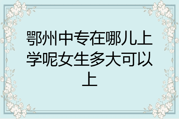 鄂州中专在哪儿上学呢女生多大可以上