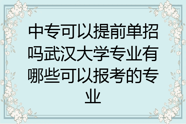中专可以提前单招吗武汉大学专业有哪些可以报考的专业