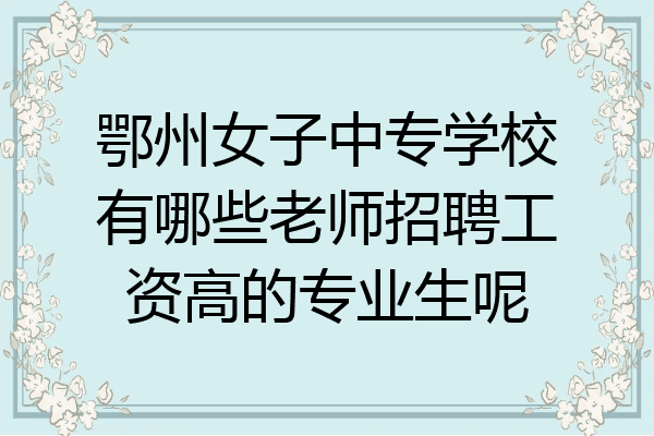 鄂州女子中专学校有哪些老师招聘工资高的专业生呢
