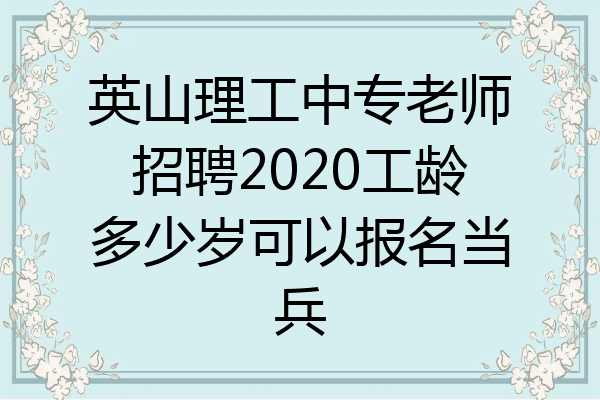 英山理工中专老师招聘2020工龄多少岁可以报名当兵