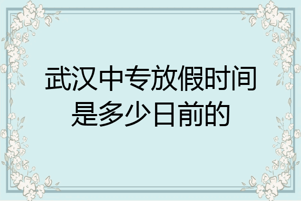 武汉中专放假时间是多少日前的