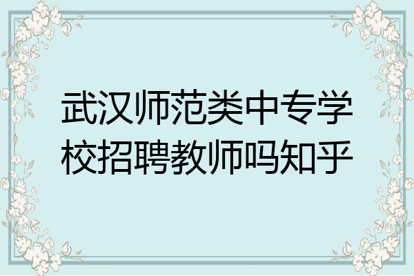武汉师范类中专学校招聘教师吗知乎