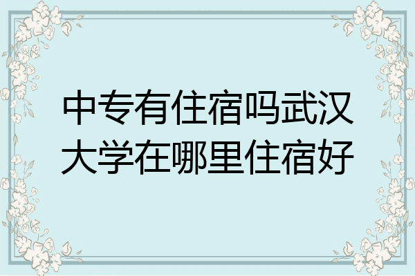 中专有住宿吗武汉大学在哪里住宿好