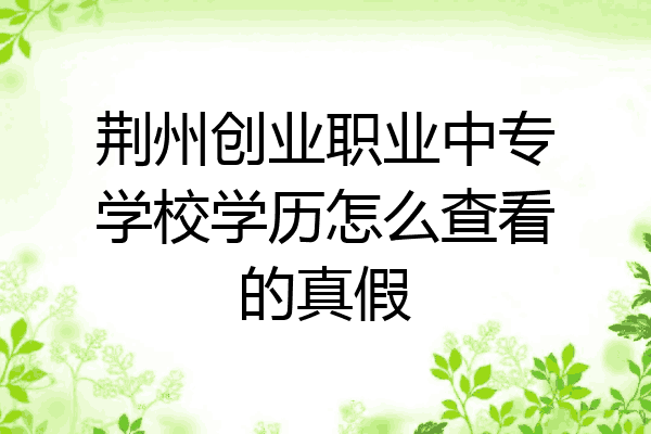 荆州创业职业中专学校学历怎么查看的真假