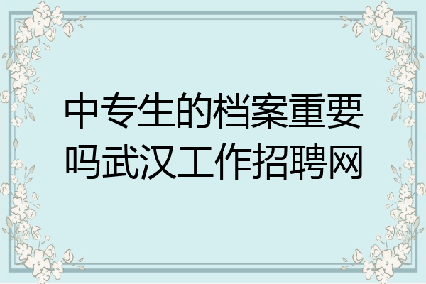 中专生的档案重要吗武汉工作招聘网
