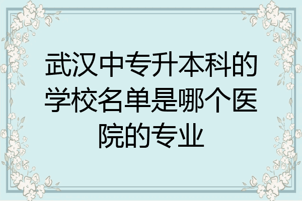 武汉中专升本科的学校名单是哪个医院的专业