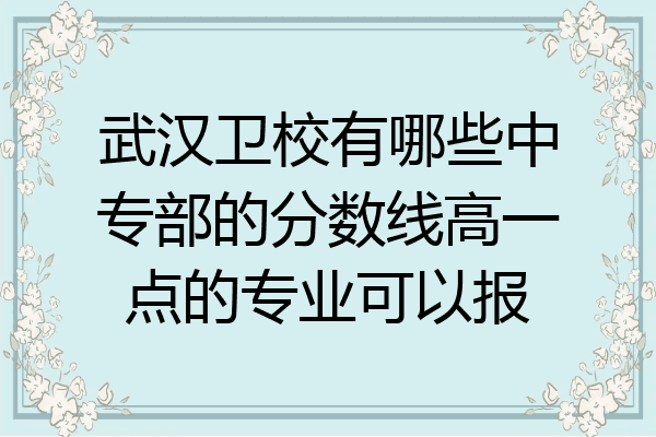武汉卫校有哪些中专部的分数线高一点的专业可以报