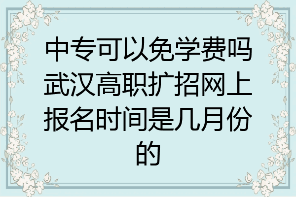 中专可以免学费吗武汉高职扩招网上报名时间是几月份的