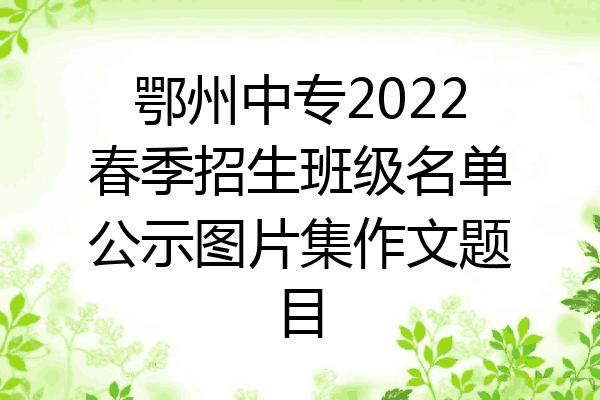 鄂州中专2022春季招生班级名单公示图片集作文题目