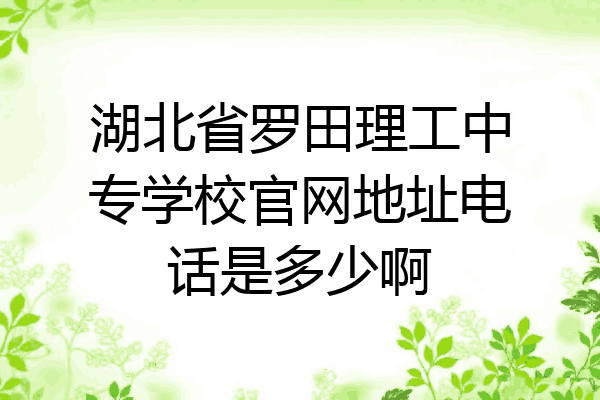 湖北省罗田理工中专学校官网地址电话是多少啊