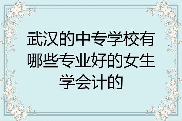 武汉的中专学校有哪些专业好的女生学会计的