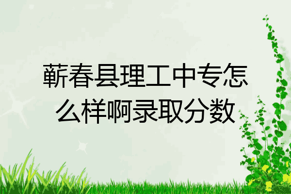 蕲春县理工中专怎么样啊录取分数