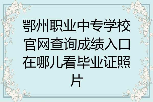 鄂州职业中专学校官网查询成绩入口在哪儿看毕业证照片