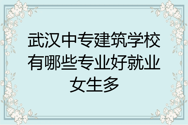 武汉中专建筑学校有哪些专业好就业女生多