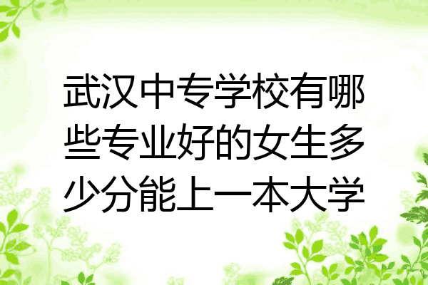 武汉中专学校有哪些专业好的女生多少分能上一本大学