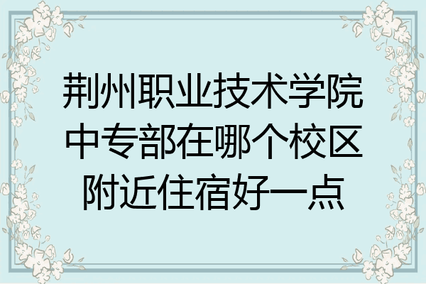 荆州职业技术学院中专部在哪个校区附近住宿好一点