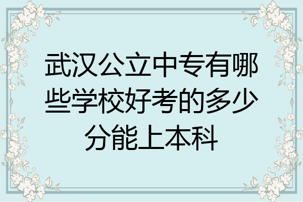 武汉公立中专有哪些学校好考的多少分能上本科