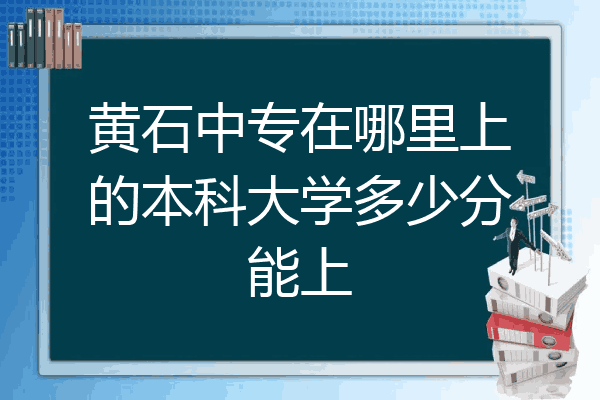 黄石中专在哪里上的本科大学多少分能上