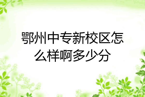 鄂州中专新校区怎么样啊多少分