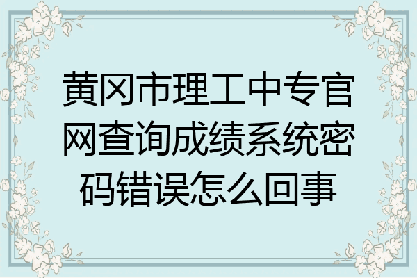 黄冈市理工中专官网查询成绩系统密码错误怎么回事