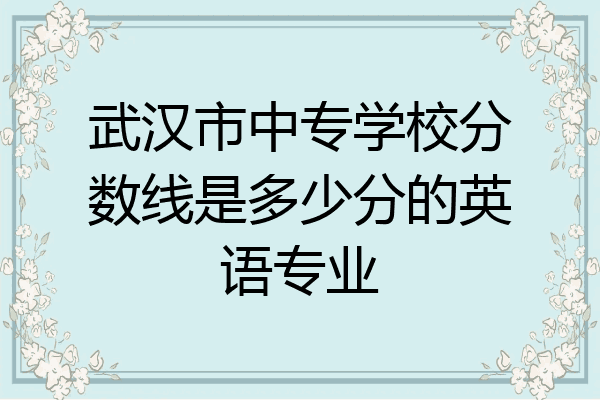 武汉市中专学校分数线是多少分的英语专业