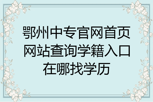 鄂州中专官网首页网站查询学籍入口在哪找学历