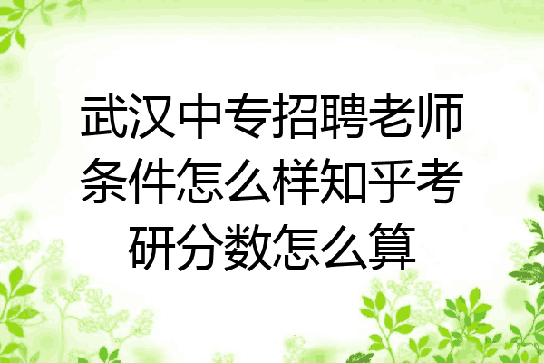武汉中专招聘老师条件怎么样知乎考研分数怎么算