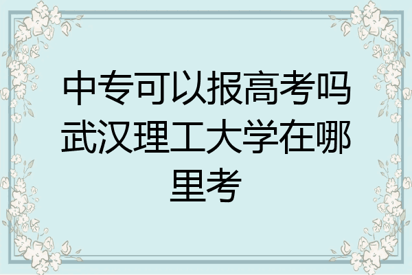 中专可以报高考吗武汉理工大学在哪里考